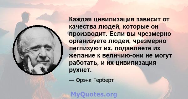 Каждая цивилизация зависит от качества людей, которые он производит. Если вы чрезмерно организуете людей, чрезмерно леглизуют их, подавляете их желание к величию-они не могут работать, и их цивилизация рухнет.