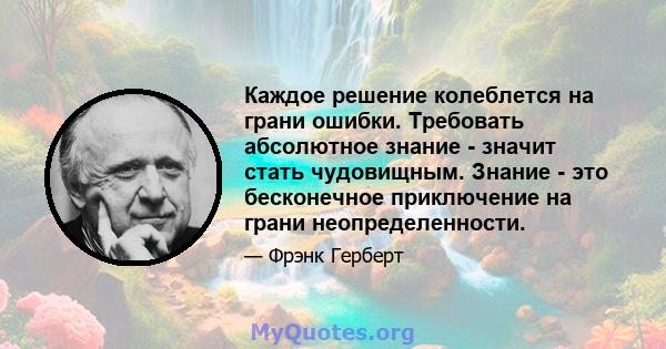 Каждое решение колеблется на грани ошибки. Требовать абсолютное знание - значит стать чудовищным. Знание - это бесконечное приключение на грани неопределенности.