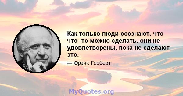 Как только люди осознают, что что -то можно сделать, они не удовлетворены, пока не сделают это.