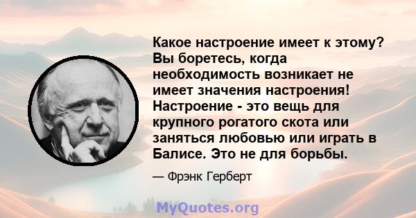 Какое настроение имеет к этому? Вы боретесь, когда необходимость возникает не имеет значения настроения! Настроение - это вещь для крупного рогатого скота или заняться любовью или играть в Балисе. Это не для борьбы.