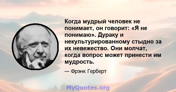 Когда мудрый человек не понимает, он говорит: «Я не понимаю». Дураку и некультурированному стыдно за их невежество. Они молчат, когда вопрос может принести им мудрость.