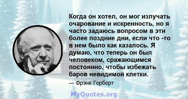 Когда он хотел, он мог излучать очарование и искренность, но я часто задаюсь вопросом в эти более поздние дни, если что -то в нем было как казалось. Я думаю, что теперь он был человеком, сражающимся постоянно, чтобы