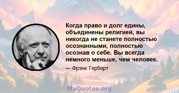 Когда право и долг едины, объединены религией, вы никогда не станете полностью осознанными, полностью осознав о себе. Вы всегда немного меньше, чем человек.