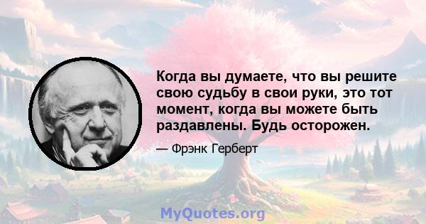 Когда вы думаете, что вы решите свою судьбу в свои руки, это тот момент, когда вы можете быть раздавлены. Будь осторожен.