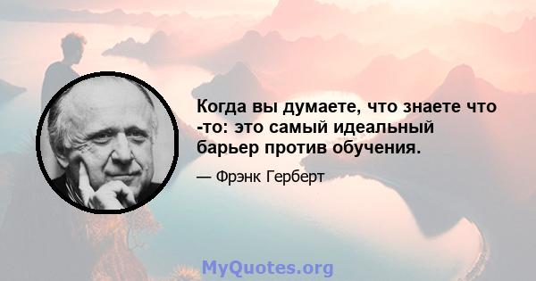 Когда вы думаете, что знаете что -то: это самый идеальный барьер против обучения.