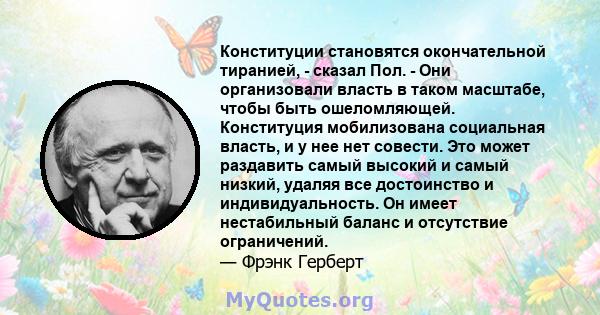 Конституции становятся окончательной тиранией, - сказал Пол. - Они организовали власть в таком масштабе, чтобы быть ошеломляющей. Конституция мобилизована социальная власть, и у нее нет совести. Это может раздавить