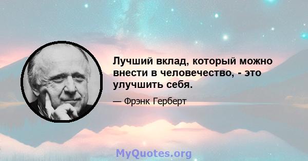 Лучший вклад, который можно внести в человечество, - это улучшить себя.