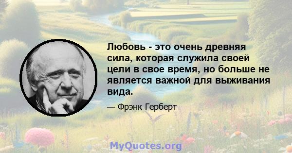 Любовь - это очень древняя сила, которая служила своей цели в свое время, но больше не является важной для выживания вида.