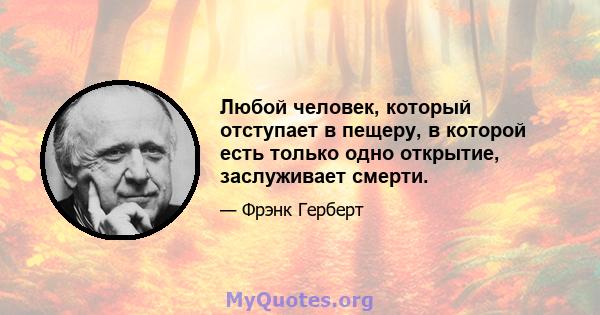 Любой человек, который отступает в пещеру, в которой есть только одно открытие, заслуживает смерти.