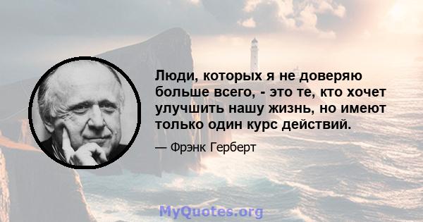 Люди, которых я не доверяю больше всего, - это те, кто хочет улучшить нашу жизнь, но имеют только один курс действий.