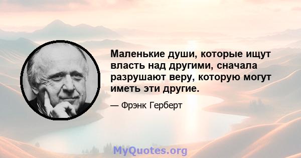 Маленькие души, которые ищут власть над другими, сначала разрушают веру, которую могут иметь эти другие.