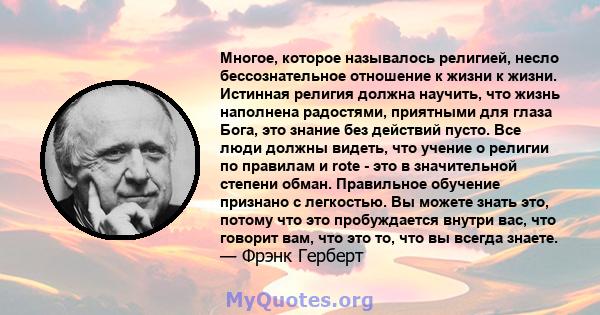 Многое, которое называлось религией, несло бессознательное отношение к жизни к жизни. Истинная религия должна научить, что жизнь наполнена радостями, приятными для глаза Бога, это знание без действий пусто. Все люди