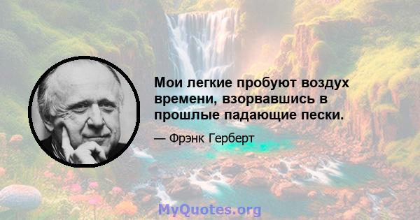 Мои легкие пробуют воздух времени, взорвавшись в прошлые падающие пески.