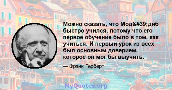 Можно сказать, что Мод'диб быстро учился, потому что его первое обучение было в том, как учиться. И первый урок из всех был основным доверием, которое он мог бы выучить.