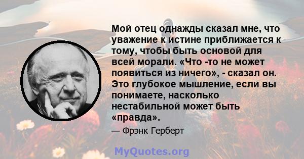 Мой отец однажды сказал мне, что уважение к истине приближается к тому, чтобы быть основой для всей морали. «Что -то не может появиться из ничего», - сказал он. Это глубокое мышление, если вы понимаете, насколько