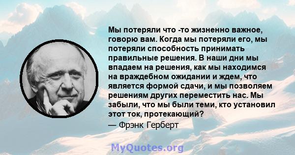 Мы потеряли что -то жизненно важное, говорю вам. Когда мы потеряли его, мы потеряли способность принимать правильные решения. В наши дни мы впадаем на решения, как мы находимся на враждебном ожидании и ждем, что