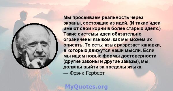 Мы просеиваем реальность через экраны, состоящие из идей. (И такие идеи имеют свои корни в более старых идеях.) Такие системы идеи обязательно ограничены языком, как мы можем их описать. То есть: язык разрезает канавки, 