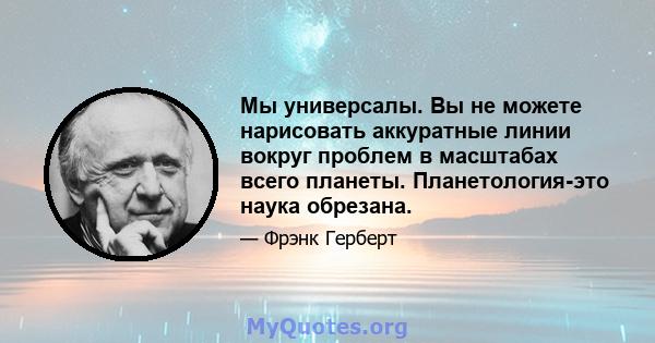 Мы универсалы. Вы не можете нарисовать аккуратные линии вокруг проблем в масштабах всего планеты. Планетология-это наука обрезана.