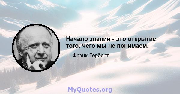 Начало знаний - это открытие того, чего мы не понимаем.