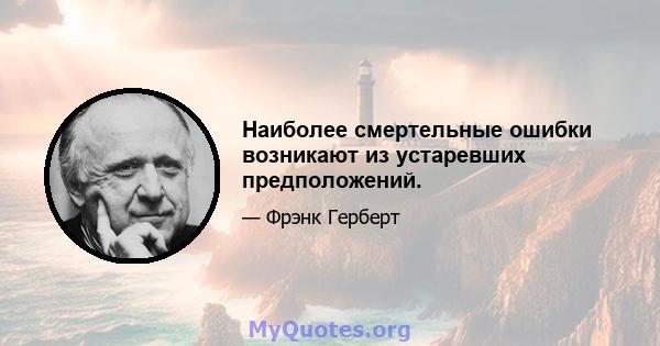 Наиболее смертельные ошибки возникают из устаревших предположений.