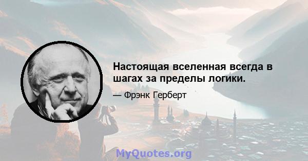 Настоящая вселенная всегда в шагах за пределы логики.