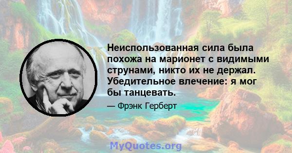 Неиспользованная сила была похожа на марионет с видимыми струнами, никто их не держал. Убедительное влечение: я мог бы танцевать.