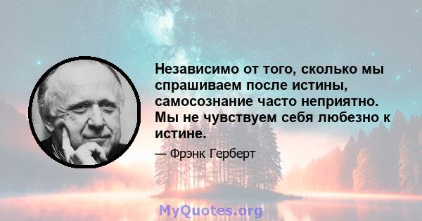 Независимо от того, сколько мы спрашиваем после истины, самосознание часто неприятно. Мы не чувствуем себя любезно к истине.