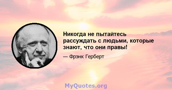 Никогда не пытайтесь рассуждать с людьми, которые знают, что они правы!