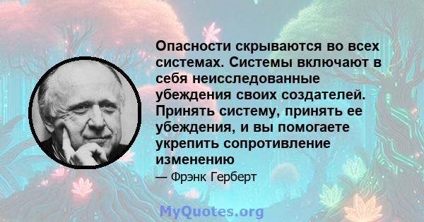 Опасности скрываются во всех системах. Системы включают в себя неисследованные убеждения своих создателей. Принять систему, принять ее убеждения, и вы помогаете укрепить сопротивление изменению