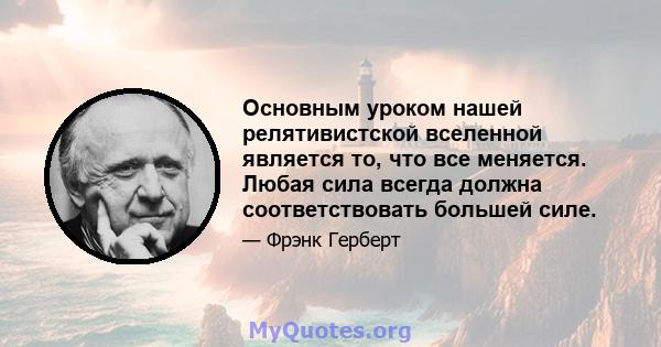 Основным уроком нашей релятивистской вселенной является то, что все меняется. Любая сила всегда должна соответствовать большей силе.