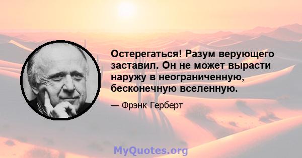 Остерегаться! Разум верующего заставил. Он не может вырасти наружу в неограниченную, бесконечную вселенную.