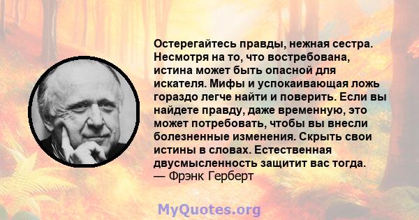 Остерегайтесь правды, нежная сестра. Несмотря на то, что востребована, истина может быть опасной для искателя. Мифы и успокаивающая ложь гораздо легче найти и поверить. Если вы найдете правду, даже временную, это может