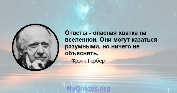 Ответы - опасная хватка на вселенной. Они могут казаться разумными, но ничего не объяснять.