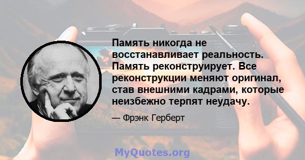 Память никогда не восстанавливает реальность. Память реконструирует. Все реконструкции меняют оригинал, став внешними кадрами, которые неизбежно терпят неудачу.