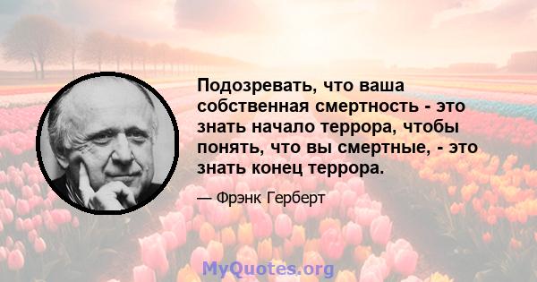 Подозревать, что ваша собственная смертность - это знать начало террора, чтобы понять, что вы смертные, - это знать конец террора.