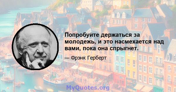 Попробуйте держаться за молодежь, и это насмехается над вами, пока она спрыгнет.