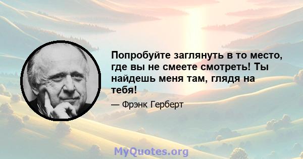 Попробуйте заглянуть в то место, где вы не смеете смотреть! Ты найдешь меня там, глядя на тебя!