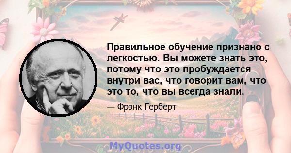 Правильное обучение признано с легкостью. Вы можете знать это, потому что это пробуждается внутри вас, что говорит вам, что это то, что вы всегда знали.