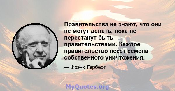 Правительства не знают, что они не могут делать, пока не перестанут быть правительствами. Каждое правительство несет семена собственного уничтожения.