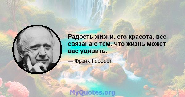 Радость жизни, его красота, все связана с тем, что жизнь может вас удивить.