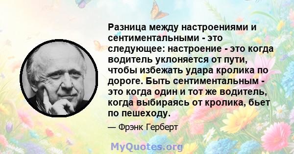 Разница между настроениями и сентиментальными - это следующее: настроение - это когда водитель уклоняется от пути, чтобы избежать удара кролика по дороге. Быть сентиментальным - это когда один и тот же водитель, когда