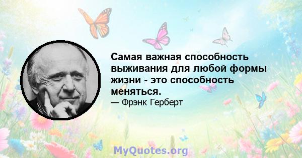 Самая важная способность выживания для любой формы жизни - это способность меняться.