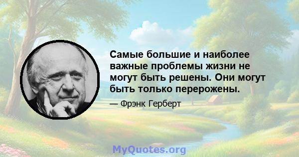 Самые большие и наиболее важные проблемы жизни не могут быть решены. Они могут быть только перерожены.