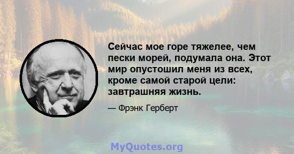 Сейчас мое горе тяжелее, чем пески морей, подумала она. Этот мир опустошил меня из всех, кроме самой старой цели: завтрашняя жизнь.