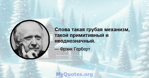 Слова такая грубая механизм, такой примитивный и неоднозначный.