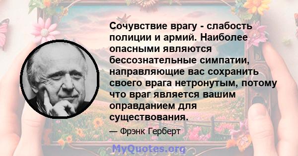 Сочувствие врагу - слабость полиции и армий. Наиболее опасными являются бессознательные симпатии, направляющие вас сохранить своего врага нетронутым, потому что враг является вашим оправданием для существования.