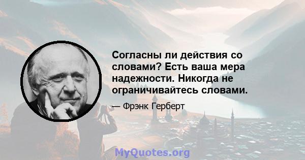 Согласны ли действия со словами? Есть ваша мера надежности. Никогда не ограничивайтесь словами.