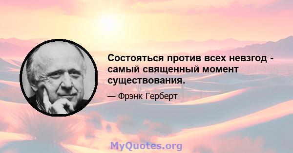 Состояться против всех невзгод - самый священный момент существования.