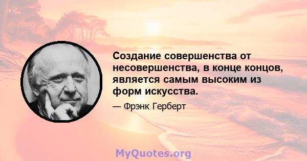 Создание совершенства от несовершенства, в конце концов, является самым высоким из форм искусства.