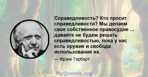 Справедливость? Кто просит справедливости? Мы делаем свое собственное правосудие ... давайте не будем решать справедливостью, пока у нас есть оружие и свобода использования их.